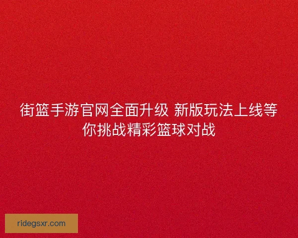 街篮手游官网全面升级 新版玩法上线等你挑战精彩篮球对战