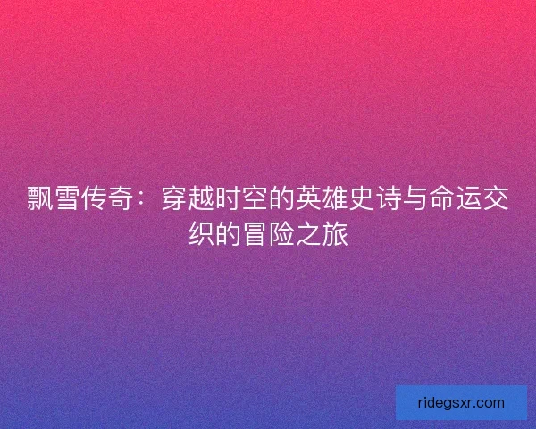 飘雪传奇：穿越时空的英雄史诗与命运交织的冒险之旅