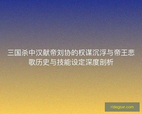 三国杀中汉献帝刘协的权谋沉浮与帝王悲歌历史与技能设定深度剖析