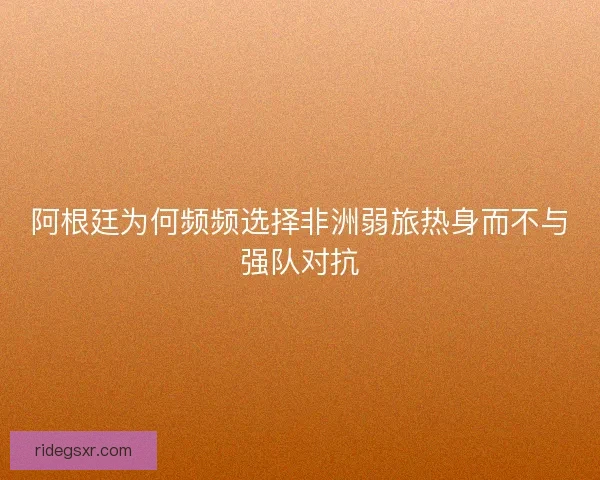 阿根廷为何频频选择非洲弱旅热身而不与强队对抗