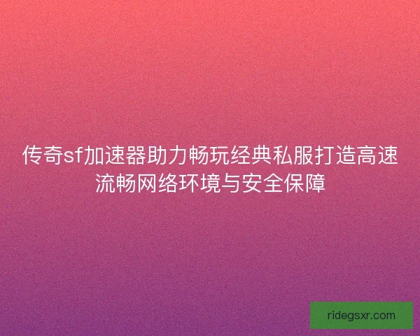 传奇sf加速器助力畅玩经典私服打造高速流畅网络环境与安全保障