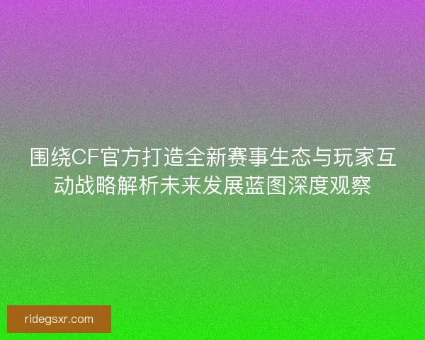 围绕CF官方打造全新赛事生态与玩家互动战略解析未来发展蓝图深度观察